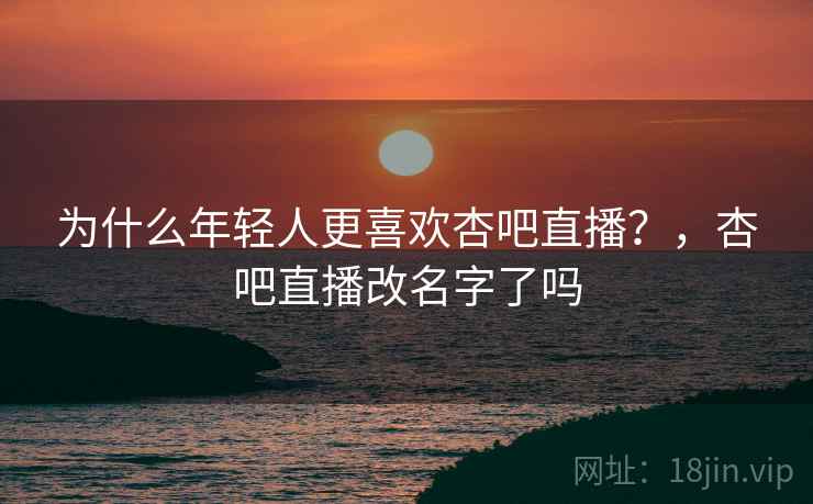 为什么年轻人更喜欢杏吧直播？，杏吧直播改名字了吗