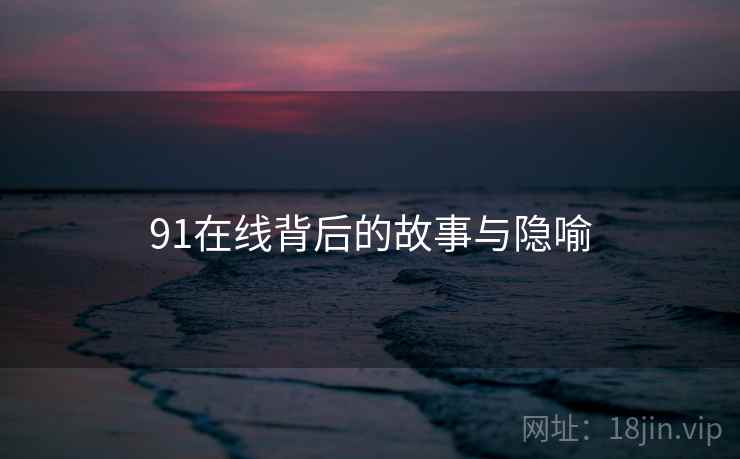 91在线背后的故事与隐喻 91在线背后的故事与隐喻