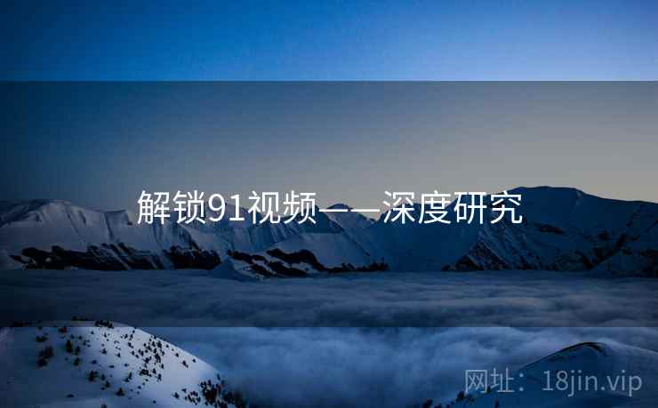 解锁91视频——深度研究