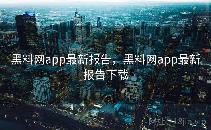 黑料网app最新报告,黑料网app最新报告下载 黑料网app最新报告,黑料网app最新报告下载