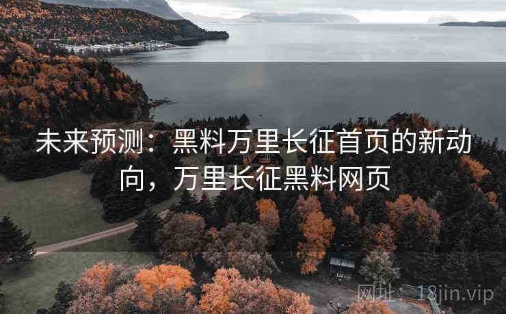 未来预测：黑料万里长征首页的新动向，万里长征黑料网页