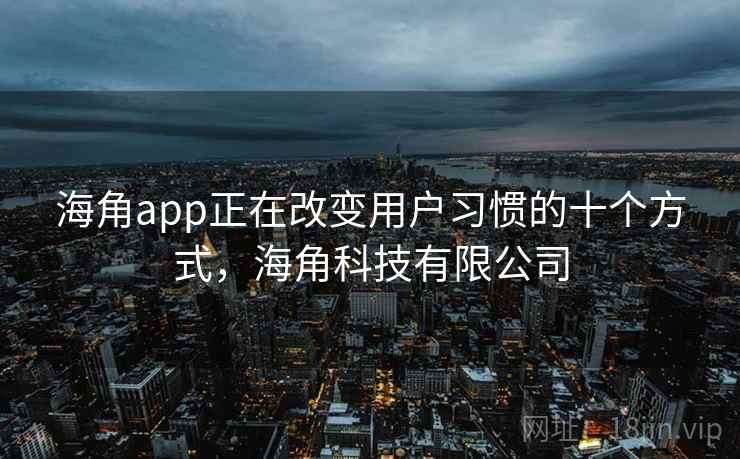 海角app正在改变用户习惯的十个方式,海角科技有限公司 海角app正在改变用户习惯的十个方式,海角科技有限公司