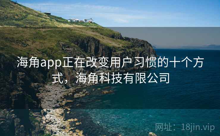 海角app正在改变用户习惯的十个方式,海角科技有限公司 海角app正在改变用户习惯的十个方式,海角科技有限公司
