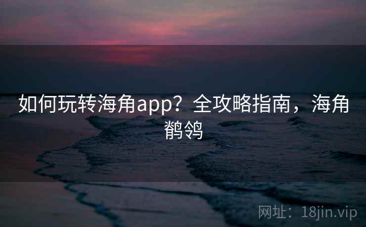 如何玩转海角app？全攻略指南，海角鹡鸰