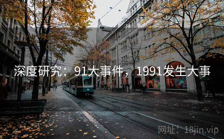 深度研究:91大事件,1991发生大事 深度研究:91大事件,1991发生大事