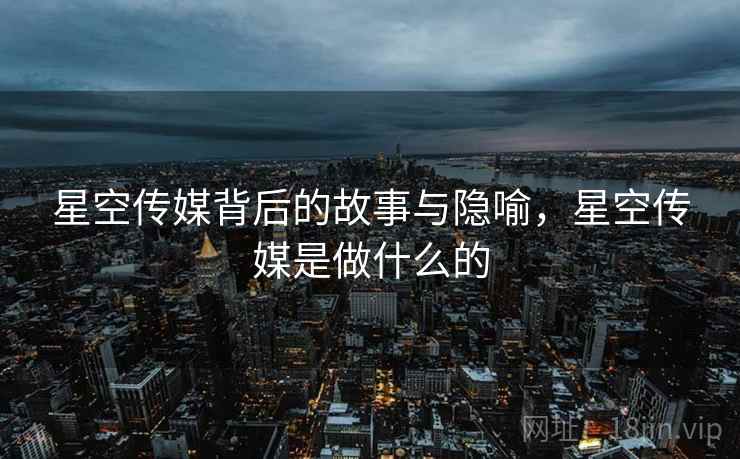 星空传媒背后的故事与隐喻,星空传媒是做什么的 星空传媒背后的故事与隐喻,星空传媒是做什么的