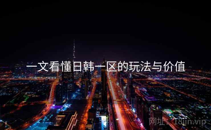 一文看懂日韩一区的玩法与价值 一文看懂日韩一区的玩法与价值
