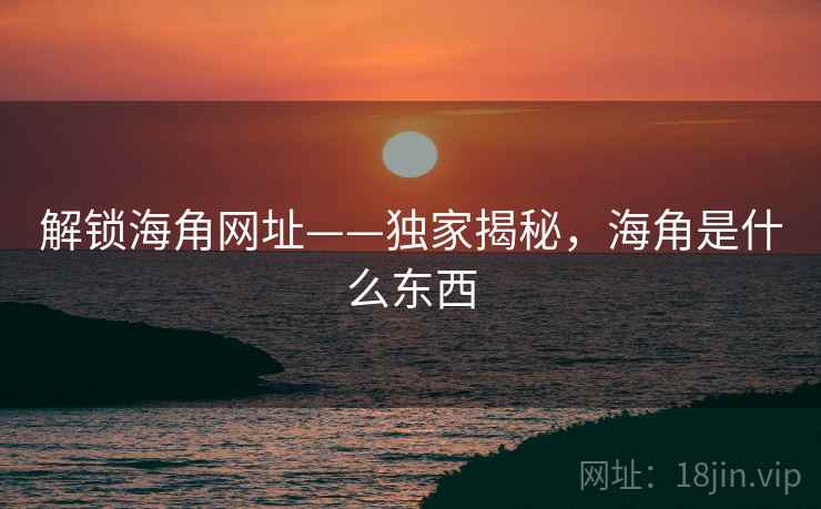 解锁海角网址——独家揭秘,海角是什么东西 解锁海角网址——独家揭秘,海角是什么东西