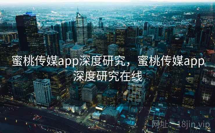 蜜桃传媒app深度研究,蜜桃传媒app深度研究在线 蜜桃传媒app深度研究,蜜桃传媒app深度研究在线