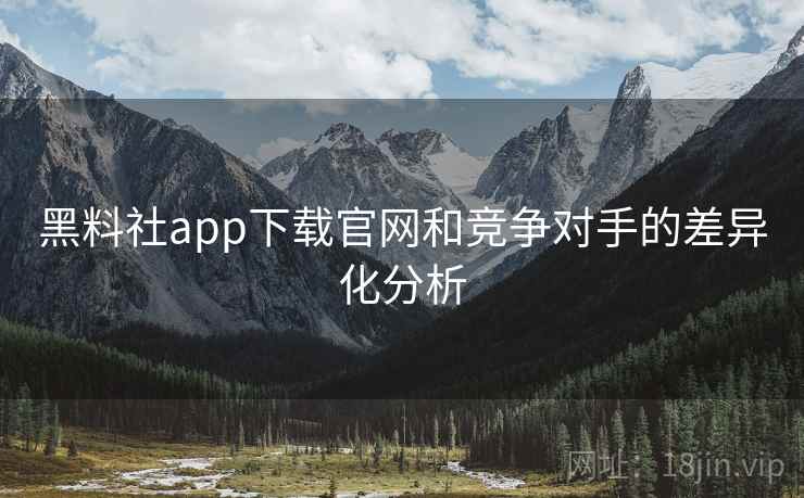 黑料社app下载官网和竞争对手的差异化分析 黑料社app下载官网和竞争对手的差异化分析