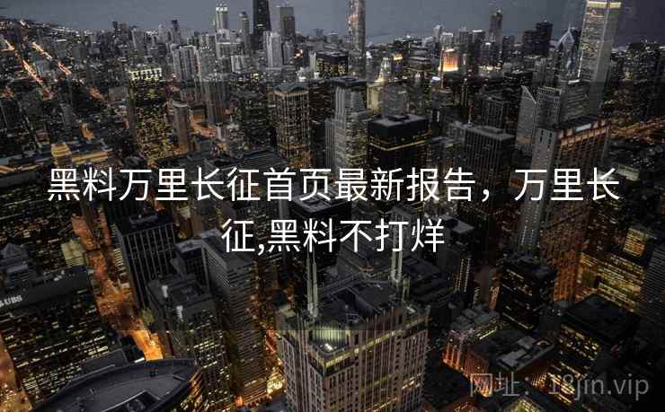 黑料万里长征首页最新报告,万里长征,黑料不打烊 黑料万里长征首页最新报告,万里长征,黑料不打烊