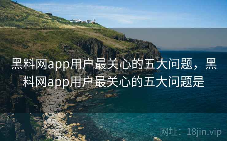 黑料网app用户最关心的五大问题,黑料网app用户最关心的五大问题是 黑料网app用户最关心的五大问题,黑料网app用户最关心的五大问题是