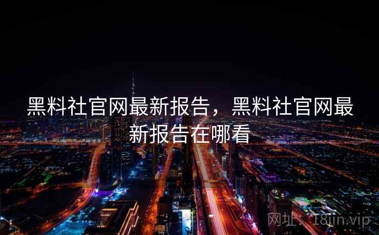 黑料社官网最新报告,黑料社官网最新报告在哪看 黑料社官网最新报告,黑料社官网最新报告在哪看