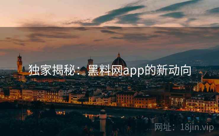 独家揭秘:黑料网app的新动向 独家揭秘:黑料网app的新动向