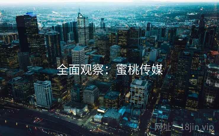 全面观察:蜜桃传媒 全面观察:蜜桃传媒