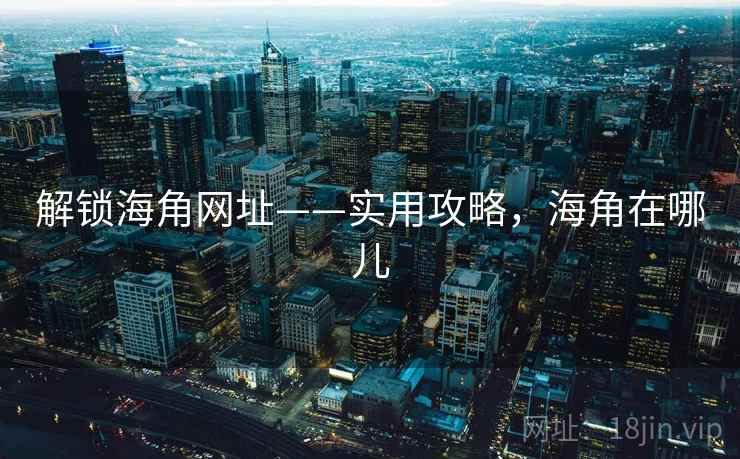 解锁海角网址——实用攻略,海角在哪儿 解锁海角网址——实用攻略,海角在哪儿