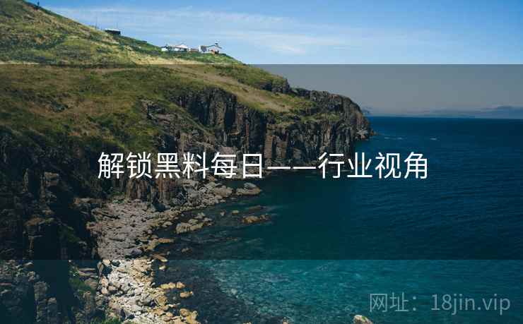 解锁黑料每日——行业视角 解锁黑料每日——行业视角