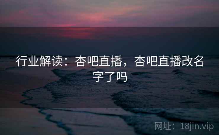 行业解读：杏吧直播，杏吧直播改名字了吗