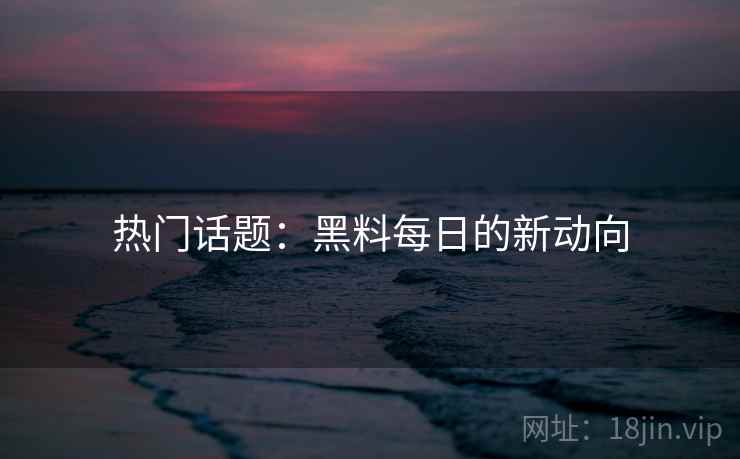 热门话题：黑料每日的新动向