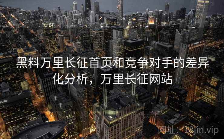 黑料万里长征首页和竞争对手的差异化分析,万里长征网站 黑料万里长征首页和竞争对手的差异化分析,万里长征网站