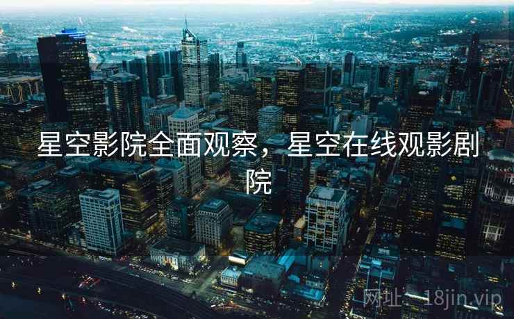 星空影院全面观察，星空在线观影剧院