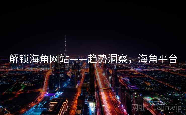 解锁海角网站——趋势洞察,海角平台 解锁海角网站——趋势洞察,海角平台