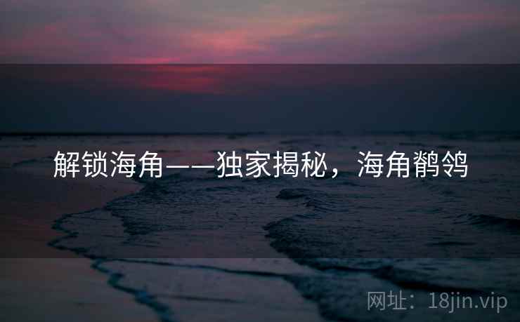 解锁海角——独家揭秘,海角鹡鸰 解锁海角——独家揭秘,海角鹡鸰