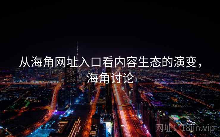 从海角网址入口看内容生态的演变,海角讨论 从海角网址入口看内容生态的演变,海角讨论