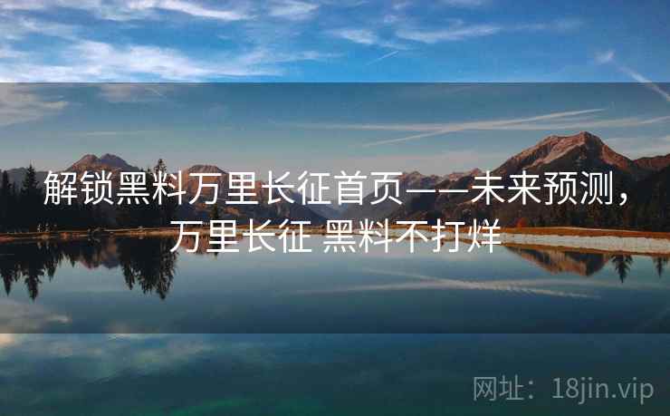 解锁黑料万里长征首页——未来预测,万里长征 黑料不打烊 解锁黑料万里长征首页——未来预测,万里长征 黑料不打烊