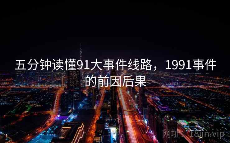 五分钟读懂91大事件线路,1991事件的前因后果 五分钟读懂91大事件线路,1991事件的前因后果