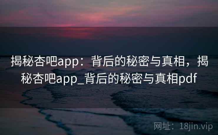 揭秘杏吧app:背后的秘密与真相,揭秘杏吧app_背后的秘密与真相pdf 揭秘杏吧app:背后的秘密与真相,揭秘杏吧app_背后的秘密与真相pdf