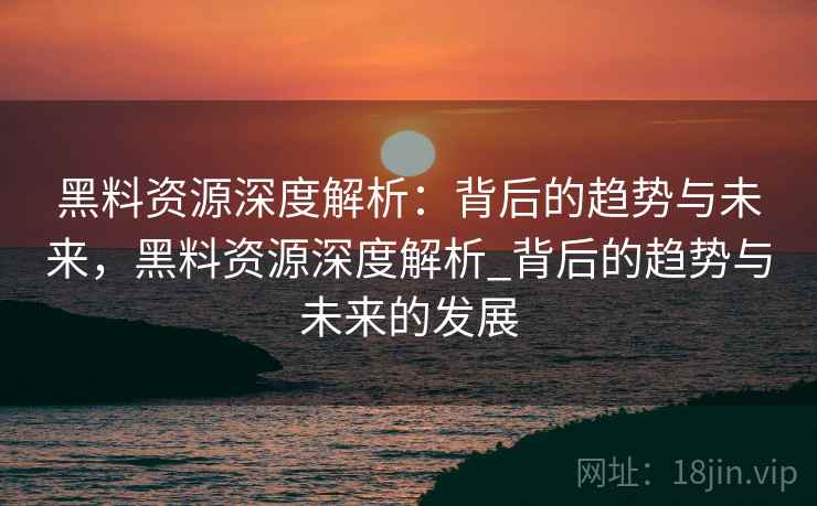 黑料资源深度解析：背后的趋势与未来，黑料资源深度解析_背后的趋势与未来的发展