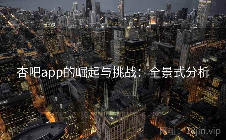 杏吧app的崛起与挑战：全景式分析