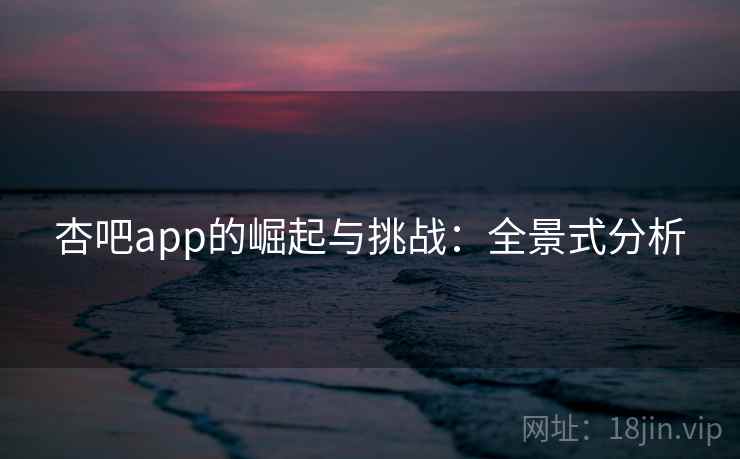 杏吧app的崛起与挑战：全景式分析