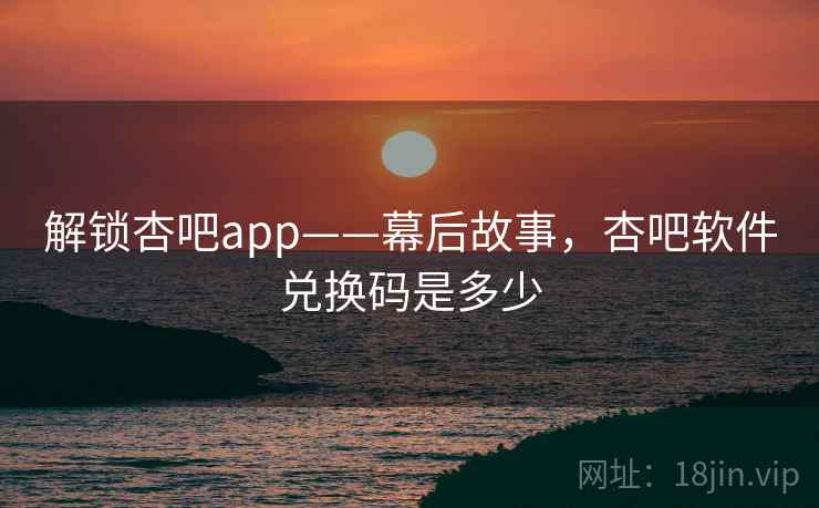 解锁杏吧app——幕后故事，杏吧软件兑换码是多少
