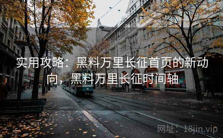 实用攻略:黑料万里长征首页的新动向,黑料万里长征时间轴 实用攻略:黑料万里长征首页的新动向,黑料万里长征时间轴
