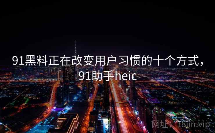 91黑料正在改变用户习惯的十个方式,91助手heic 91黑料正在改变用户习惯的十个方式,91助手heic