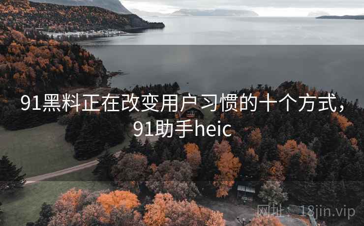 91黑料正在改变用户习惯的十个方式,91助手heic 91黑料正在改变用户习惯的十个方式,91助手heic