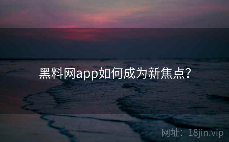 黑料网app如何成为新焦点? 黑料网app如何成为新焦点?