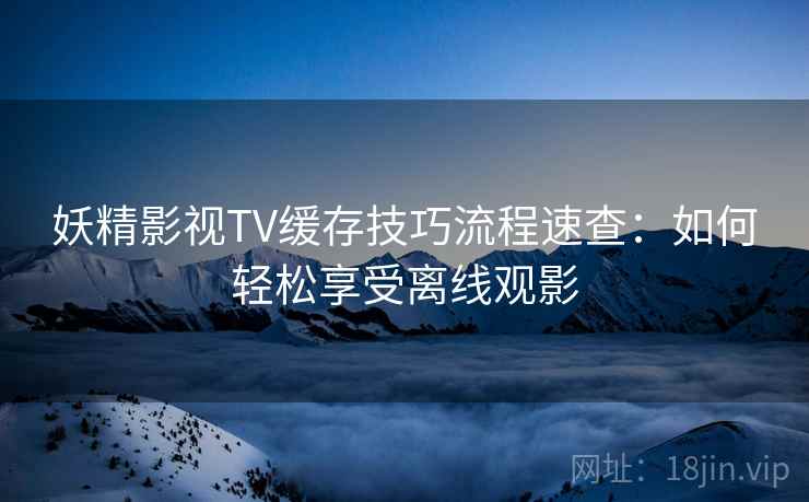 妖精影视TV缓存技巧流程速查:如何轻松享受离线观影 妖精影视TV缓存技巧流程速查:如何轻松享受离线观影