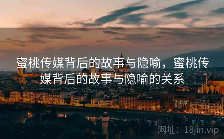 蜜桃传媒背后的故事与隐喻,蜜桃传媒背后的故事与隐喻的关系 蜜桃传媒背后的故事与隐喻,蜜桃传媒背后的故事与隐喻的关系