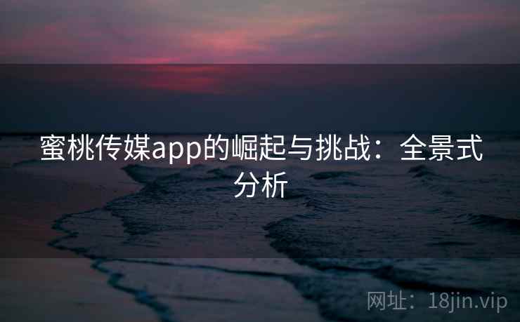 蜜桃传媒app的崛起与挑战:全景式分析 蜜桃传媒app的崛起与挑战:全景式分析