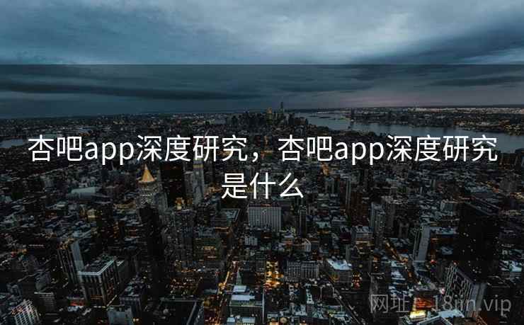 杏吧app深度研究，杏吧app深度研究是什么