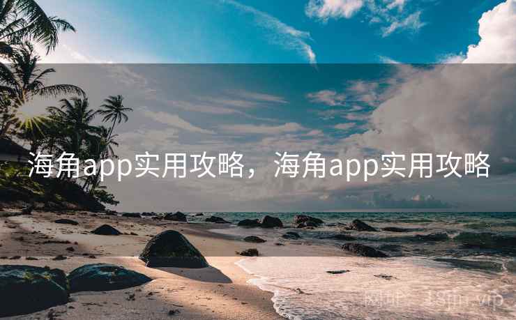 海角app实用攻略,海角app实用攻略 海角app实用攻略,海角app实用攻略