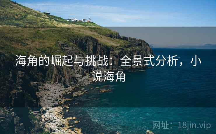 海角的崛起与挑战:全景式分析,小说海角 海角的崛起与挑战:全景式分析,小说海角