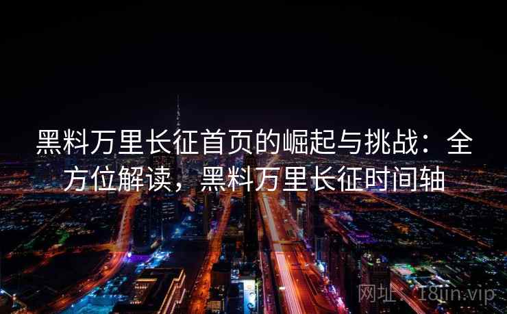 黑料万里长征首页的崛起与挑战:全方位解读,黑料万里长征时间轴 黑料万里长征首页的崛起与挑战:全方位解读,黑料万里长征时间轴