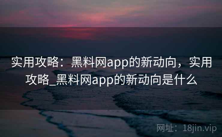 实用攻略:黑料网app的新动向,实用攻略_黑料网app的新动向是什么 实用攻略:黑料网app的新动向,实用攻略_黑料网app的新动向是什么