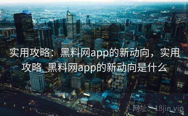实用攻略:黑料网app的新动向,实用攻略_黑料网app的新动向是什么 实用攻略:黑料网app的新动向,实用攻略_黑料网app的新动向是什么