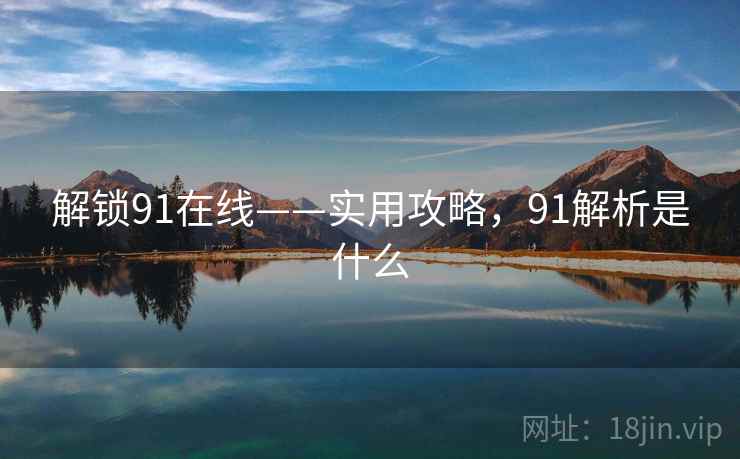 解锁91在线——实用攻略,91解析是什么 解锁91在线——实用攻略,91解析是什么