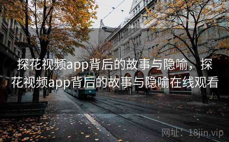 探花视频app背后的故事与隐喻,探花视频app背后的故事与隐喻在线观看 探花视频app背后的故事与隐喻,探花视频app背后的故事与隐喻在线观看